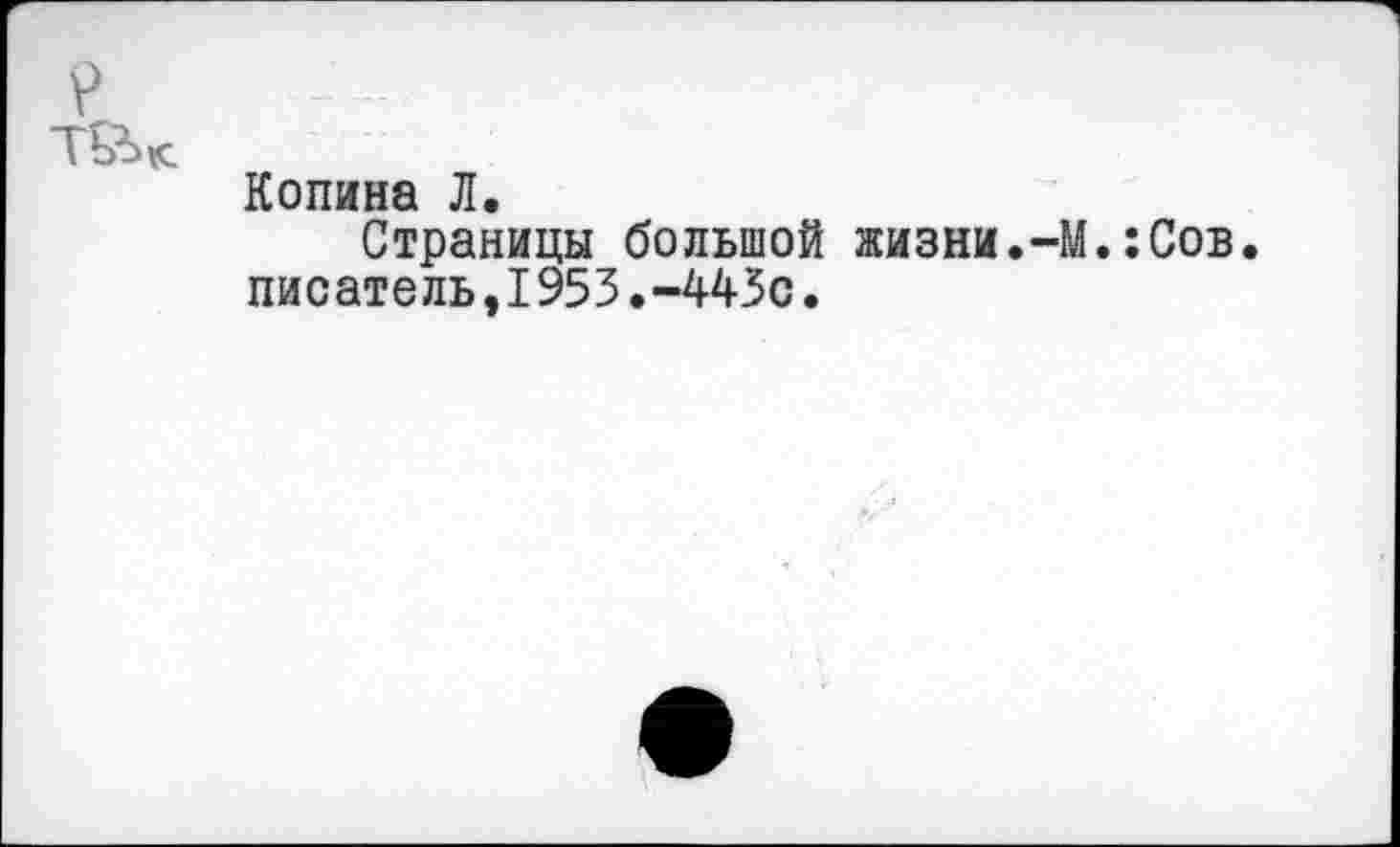 ﻿V
Т&>к
Копина Л.
Страницы большой жизни.-М.:Сов. писатель,1953.-443с.